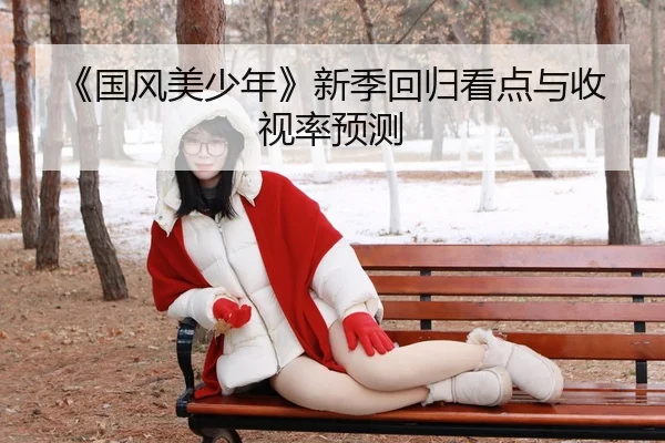 《国风美少年》新季回归看点与收视率预测