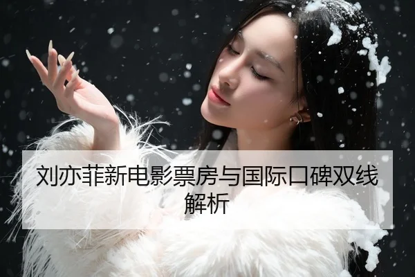 刘亦菲新电影票房与国际口碑双线解析
