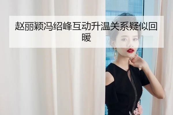赵丽颖冯绍峰互动升温关系疑似回暖